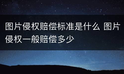 图片侵权赔偿标准是什么 图片侵权一般赔偿多少