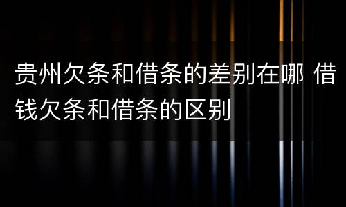 贵州欠条和借条的差别在哪 借钱欠条和借条的区别