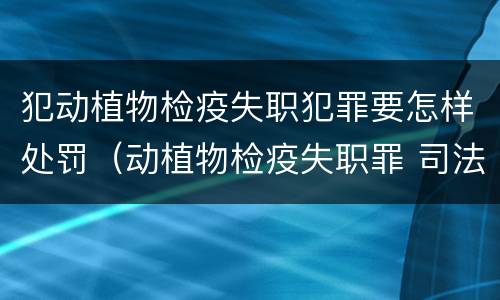 犯动植物检疫失职犯罪要怎样处罚（动植物检疫失职罪 司法解释）