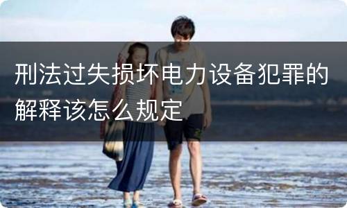 刑法过失损坏电力设备犯罪的解释该怎么规定