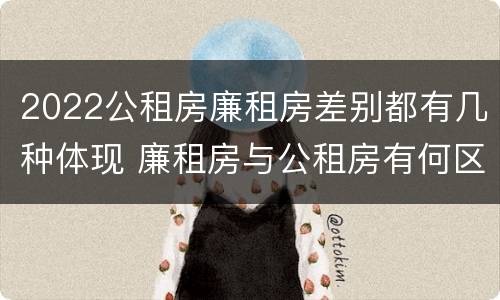 2022公租房廉租房差别都有几种体现 廉租房与公租房有何区别