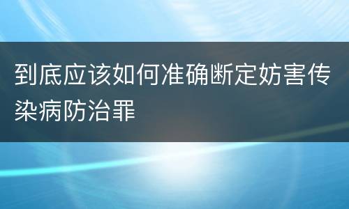 到底应该如何准确断定妨害传染病防治罪