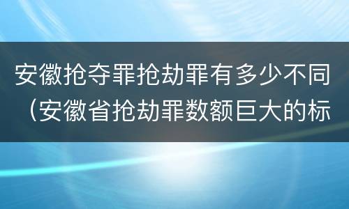 安徽抢夺罪抢劫罪有多少不同（安徽省抢劫罪数额巨大的标准）