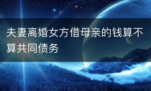 夫妻离婚女方借母亲的钱算不算共同债务