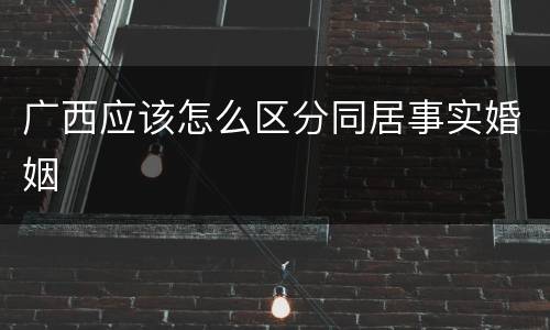 广西应该怎么区分同居事实婚姻