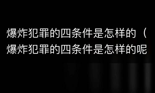 爆炸犯罪的四条件是怎样的（爆炸犯罪的四条件是怎样的呢）