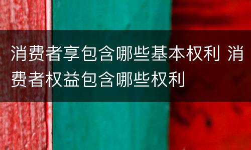 消费者享包含哪些基本权利 消费者权益包含哪些权利