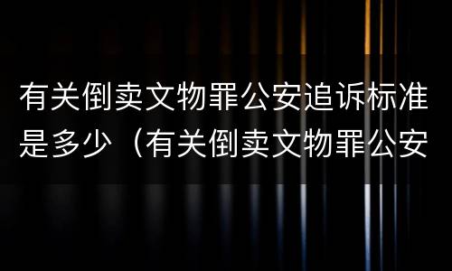 有关倒卖文物罪公安追诉标准是多少（有关倒卖文物罪公安追诉标准是多少天）