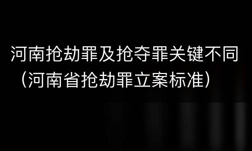 河南抢劫罪及抢夺罪关键不同（河南省抢劫罪立案标准）