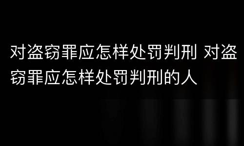 对盗窃罪应怎样处罚判刑 对盗窃罪应怎样处罚判刑的人