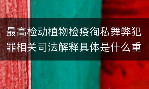 最高检动植物检疫徇私舞弊犯罪相关司法解释具体是什么重要规定