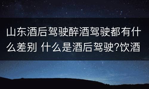 山东酒后驾驶醉酒驾驶都有什么差别 什么是酒后驾驶?饮酒驾驶与醉酒驾驶的区别是什么?