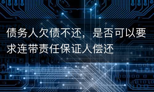 债务人欠债不还，是否可以要求连带责任保证人偿还