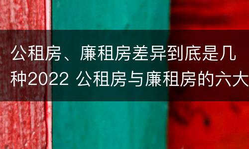 公租房、廉租房差异到底是几种2022 公租房与廉租房的六大区别