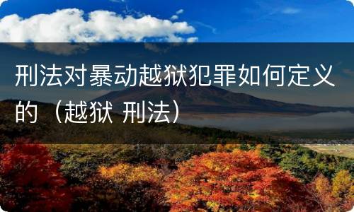 刑法对暴动越狱犯罪如何定义的（越狱 刑法）