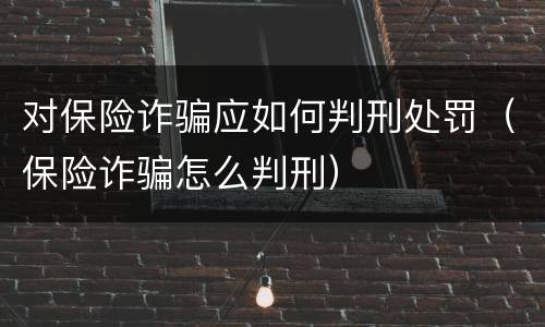 对保险诈骗应如何判刑处罚（保险诈骗怎么判刑）