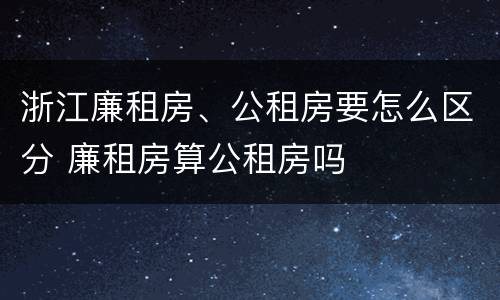 浙江廉租房、公租房要怎么区分 廉租房算公租房吗