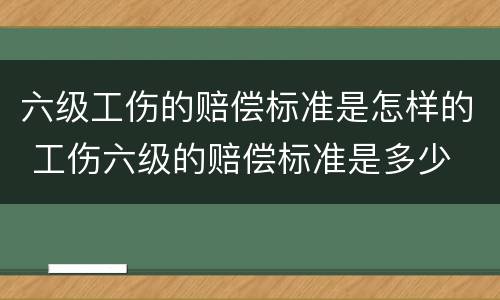 六级工伤的赔偿标准是怎样的 工伤六级的赔偿标准是多少