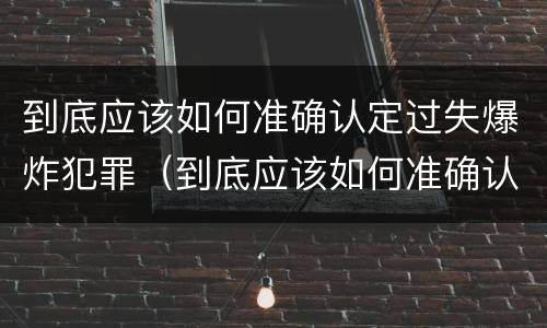 到底应该如何准确认定过失爆炸犯罪（到底应该如何准确认定过失爆炸犯罪记录）