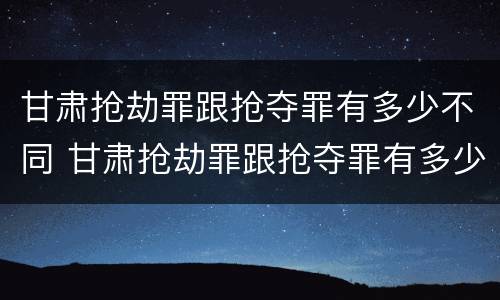 甘肃抢劫罪跟抢夺罪有多少不同 甘肃抢劫罪跟抢夺罪有多少不同之处