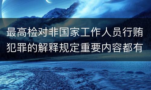 最高检对非国家工作人员行贿犯罪的解释规定重要内容都有哪些