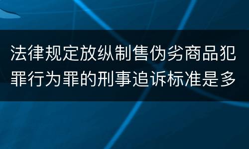 法律规定放纵制售伪劣商品犯罪行为罪的刑事追诉标准是多少