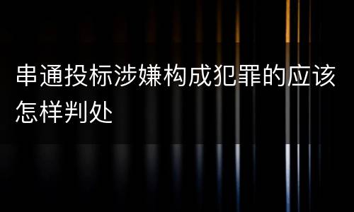 串通投标涉嫌构成犯罪的应该怎样判处