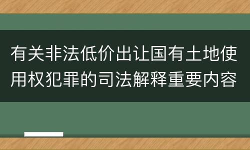有关非法低价出让国有土地使用权犯罪的司法解释重要内容包括什么