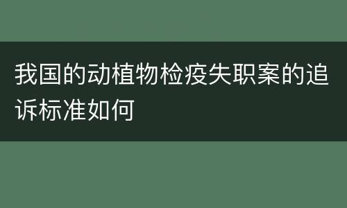 我国的动植物检疫失职案的追诉标准如何