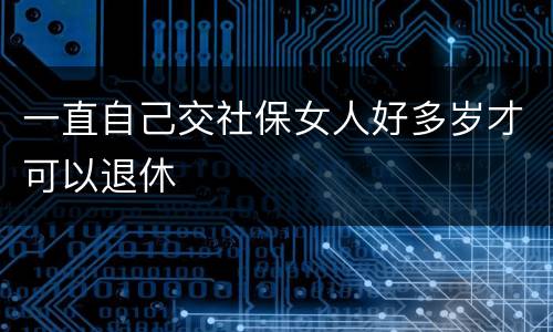 一直自己交社保女人好多岁才可以退休