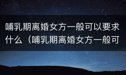 哺乳期离婚女方一般可以要求什么（哺乳期离婚女方一般可以要求什么赔偿款）