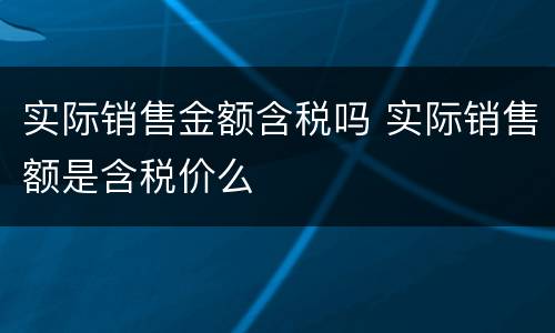 实际销售金额含税吗 实际销售额是含税价么
