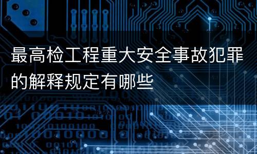 最高检工程重大安全事故犯罪的解释规定有哪些