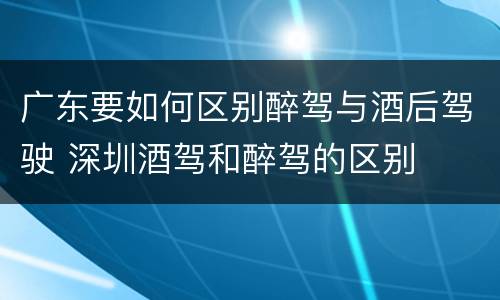 广东要如何区别醉驾与酒后驾驶 深圳酒驾和醉驾的区别