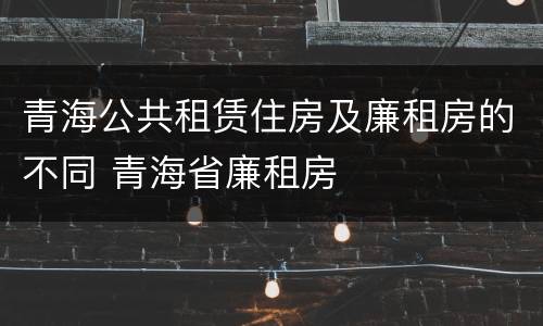 青海公共租赁住房及廉租房的不同 青海省廉租房