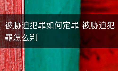 被胁迫犯罪如何定罪 被胁迫犯罪怎么判