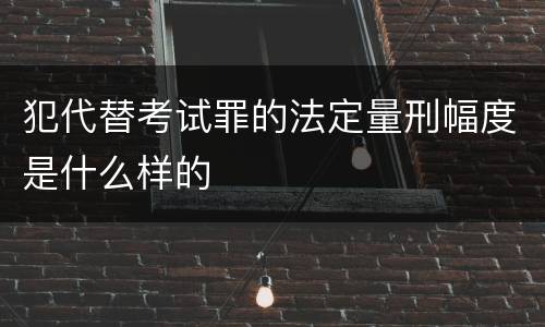 犯代替考试罪的法定量刑幅度是什么样的