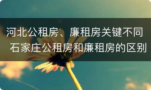 河北公租房、廉租房关键不同 石家庄公租房和廉租房的区别
