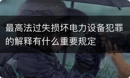 最高法过失损坏电力设备犯罪的解释有什么重要规定