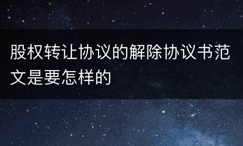 股权转让协议的解除协议书范文是要怎样的