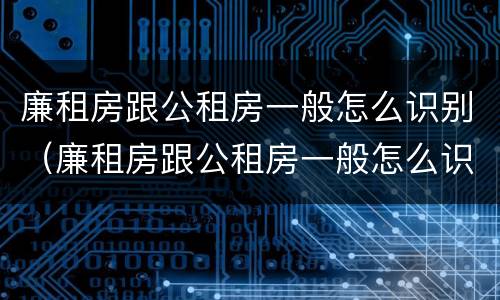 廉租房跟公租房一般怎么识别（廉租房跟公租房一般怎么识别出来的）