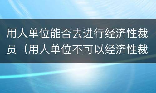 用人单位能否去进行经济性裁员（用人单位不可以经济性裁员）