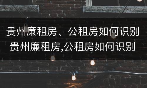 贵州廉租房、公租房如何识别 贵州廉租房,公租房如何识别真假