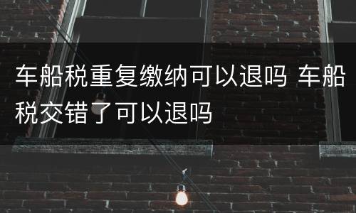车船税重复缴纳可以退吗 车船税交错了可以退吗