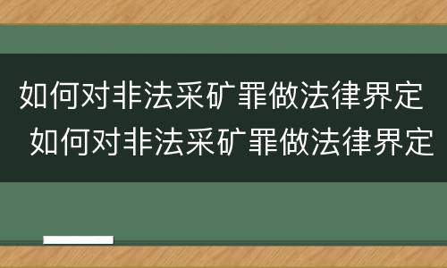如何对非法采矿罪做法律界定 如何对非法采矿罪做法律界定