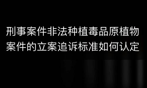 刑事案件非法种植毒品原植物案件的立案追诉标准如何认定