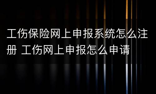 工伤保险网上申报系统怎么注册 工伤网上申报怎么申请