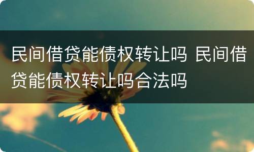 民间借贷能债权转让吗 民间借贷能债权转让吗合法吗