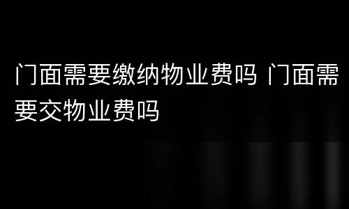 门面需要缴纳物业费吗 门面需要交物业费吗
