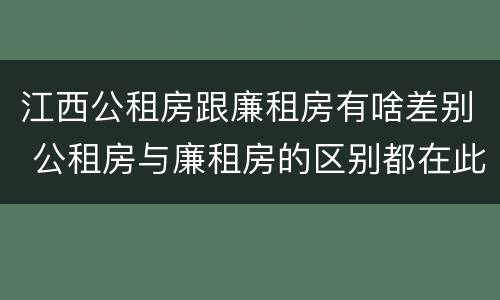 江西公租房跟廉租房有啥差别 公租房与廉租房的区别都在此,别再搞错了!